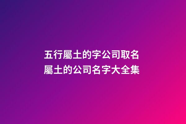 五行屬土的字公司取名 屬土的公司名字大全集